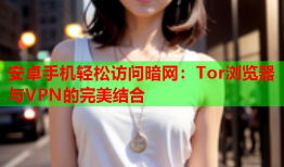 安卓手机轻松访问暗网：Tor浏览器与VPN的完美结合