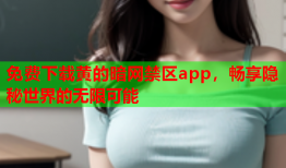 免费下载黄的暗网禁区app，畅享隐秘世界的无限可能