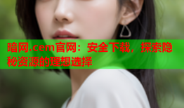 暗网.cem官网：安全下载，探索隐秘资源的理想选择