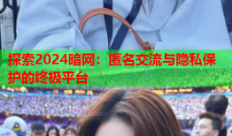 探索2024暗网：匿名交流与隐私保护的终极平台