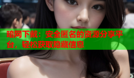 暗网下戴：安全匿名的资源分享平台，轻松获取隐藏信息