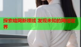 探索暗网新领域 发现未知的网络世界