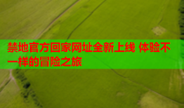 禁地官方回家网址全新上线 体验不一样的冒险之旅