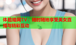 体验暗网TV：随时随地享受美女直播与精彩互动