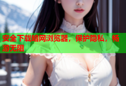 安全下载暗网浏览器，保护隐私，畅游无阻