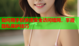 如何用手机快速安全访问暗网，掌握隐私保护技巧