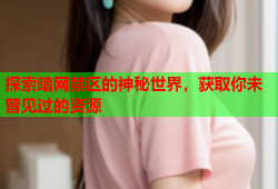 探索暗网禁区的神秘世界，获取你未曾见过的资源