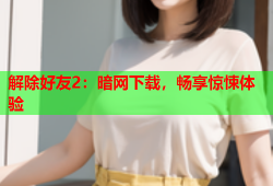 解除好友2：暗网下载，畅享惊悚体验