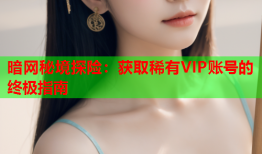 暗网秘境探险：获取稀有VIP账号的终极指南