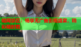 暗网禁区：畅享无广告影视盛宴，精彩随时看