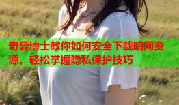 奇异博士教你如何安全下载暗网资源，轻松掌握隐私保护技巧