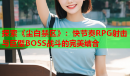 探索《尘白禁区》：快节奏RPG射击与巨型BOSS战斗的完美结合