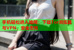 手机轻松进入暗网：下载Tor浏览器与VPN，安全无忧