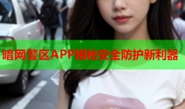 暗网警区APP揭秘安全防护新利器