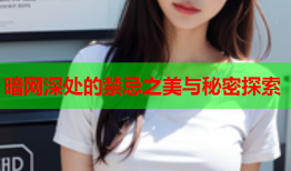 暗网深处的禁忌之美与秘密探索