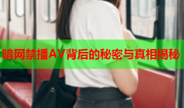 暗网禁播AV背后的秘密与真相揭秘