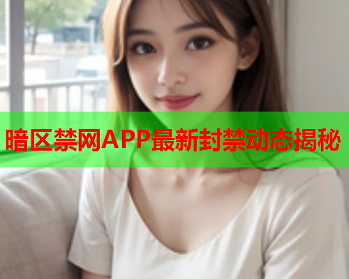 暗区禁网APP最新封禁动态揭秘