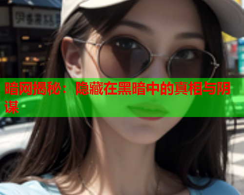 暗网揭秘：隐藏在黑暗中的真相与阴谋