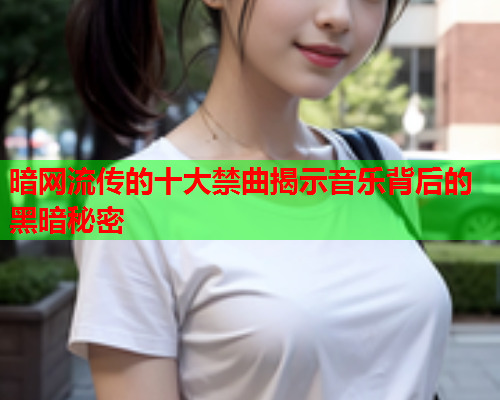 暗网流传的十大禁曲揭示音乐背后的黑暗秘密