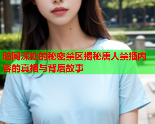 暗网深处的秘密禁区揭秘唐人禁播内容的真相与背后故事