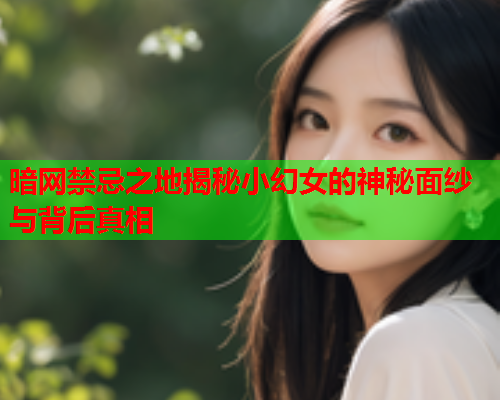 暗网禁忌之地揭秘小幻女的神秘面纱与背后真相