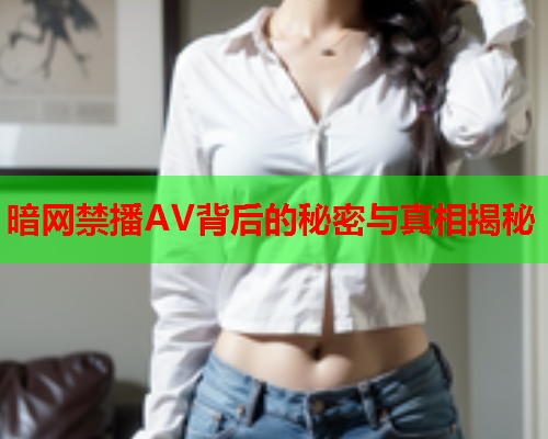 暗网禁播AV背后的秘密与真相揭秘