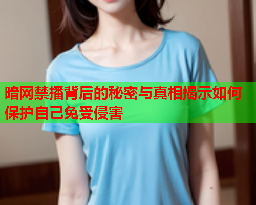 暗网禁播背后的秘密与真相揭示如何保护自己免受侵害