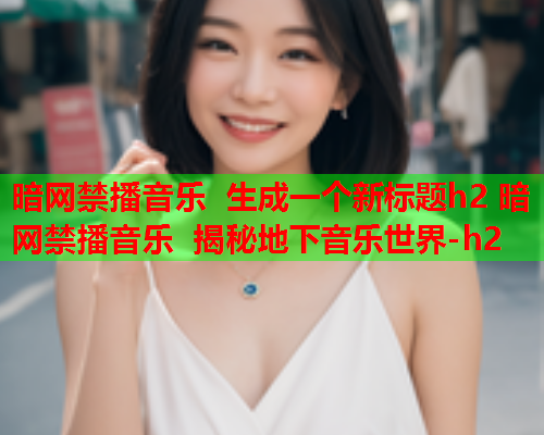 暗网禁播音乐 生成一个新标题h2 暗网禁播音乐 揭秘地下音乐世界-h2