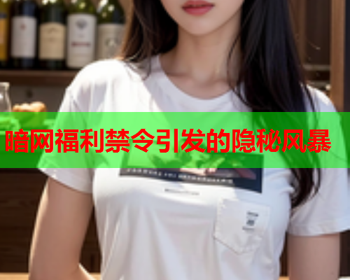 暗网福利禁令引发的隐秘风暴