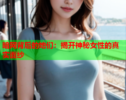 暗网背后的她们：揭开神秘女性的真实面纱