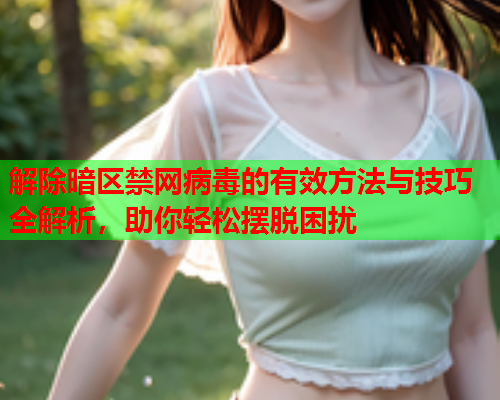 解除暗区禁网病毒的有效方法与技巧全解析，助你轻松摆脱困扰