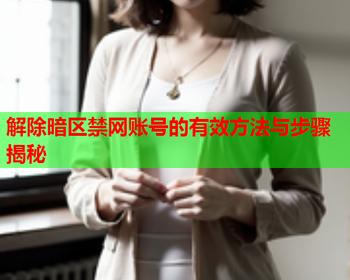 解除暗区禁网账号的有效方法与步骤揭秘