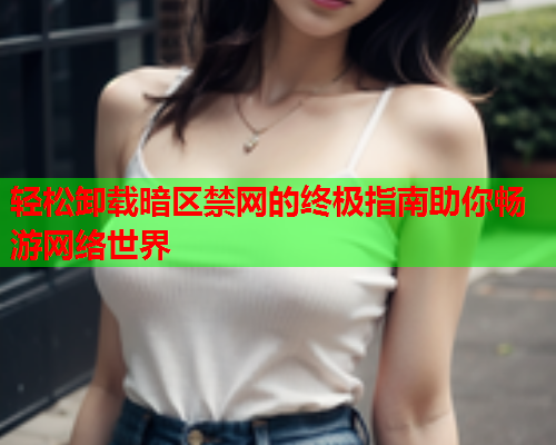 轻松卸载暗区禁网的终极指南助你畅游网络世界