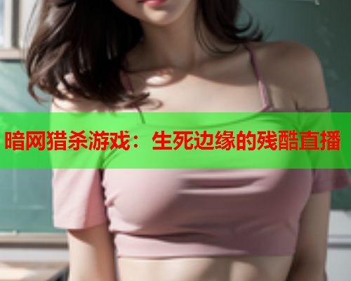 暗网猎杀游戏：生死边缘的残酷直播