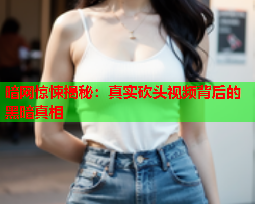 暗网惊悚揭秘：真实砍头视频背后的黑暗真相