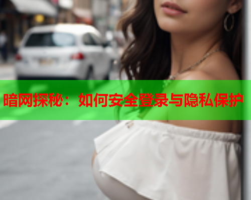 暗网探秘：如何安全登录与隐私保护