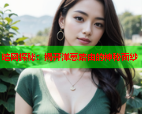 暗网探秘：揭开洋葱路由的神秘面纱