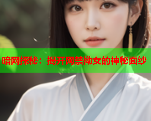 暗网探秘：揭开网禁拗女的神秘面纱