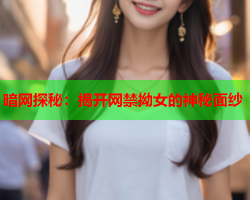 暗网探秘：揭开网禁拗女的神秘面纱