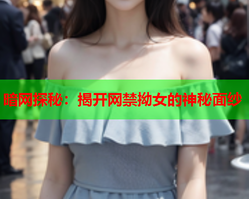 暗网探秘：揭开网禁拗女的神秘面纱