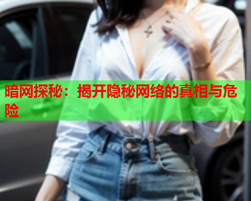 暗网探秘：揭开隐秘网络的真相与危险