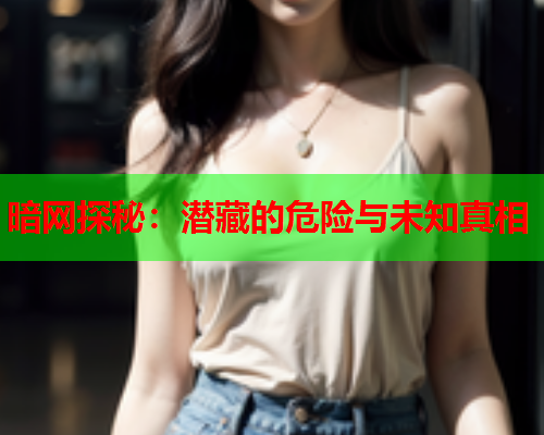 暗网探秘：潜藏的危险与未知真相