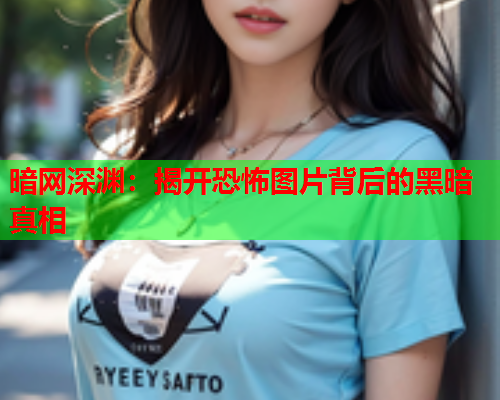 暗网深渊：揭开恐怖图片背后的黑暗真相