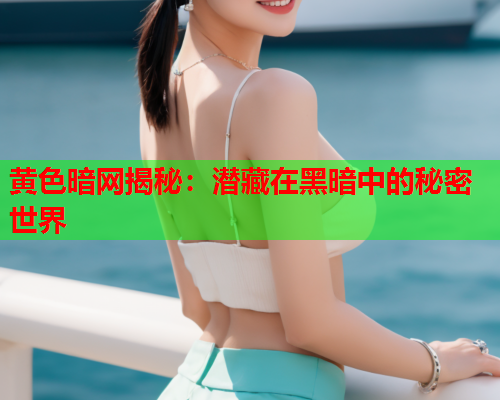 黄色暗网揭秘：潜藏在黑暗中的秘密世界