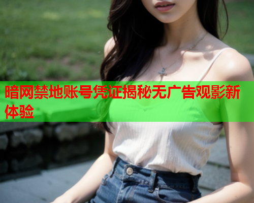 暗网禁地账号凭证揭秘无广告观影新体验