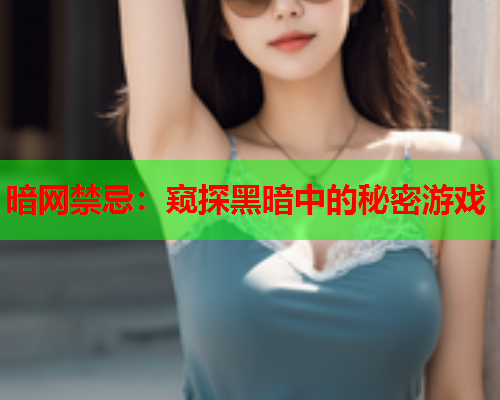 暗网禁忌：窥探黑暗中的秘密游戏