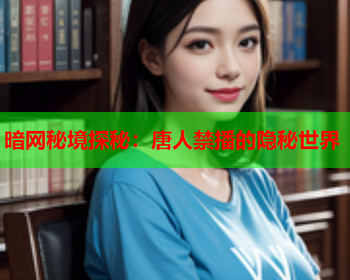 暗网秘境探秘：唐人禁播的隐秘世界