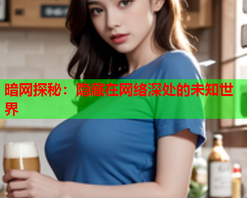 暗网探秘：隐藏在网络深处的未知世界