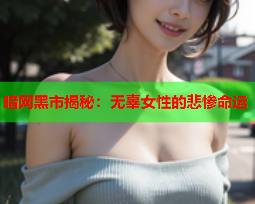 暗网黑市揭秘：无辜女性的悲惨命运