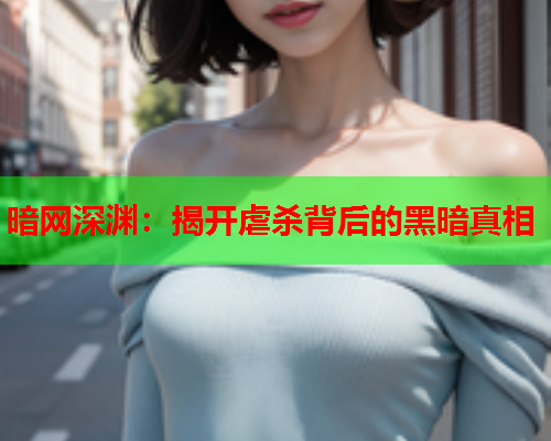 暗网深渊：揭开虐杀背后的黑暗真相